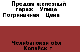 Продам железный гараж › Улица ­ Пограничная › Цена ­ 40 000 - Челябинская обл., Копейск г. Недвижимость » Гаражи   